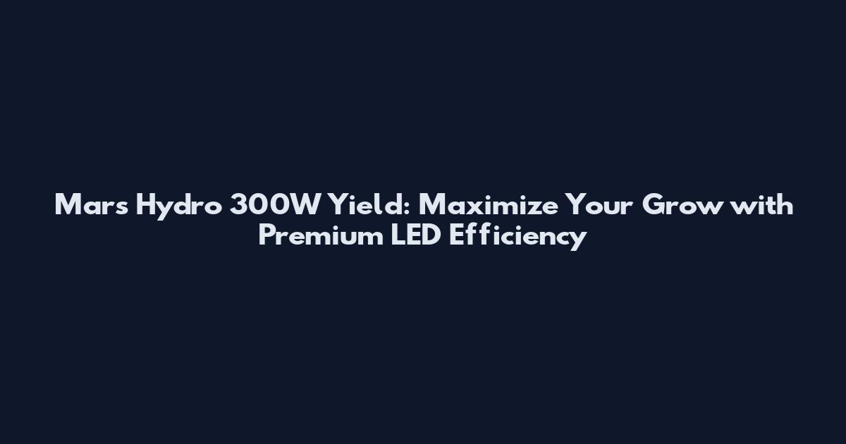 Mars Hydro 300W Yield: Maximize Your Grow with Premium LED Efficiency