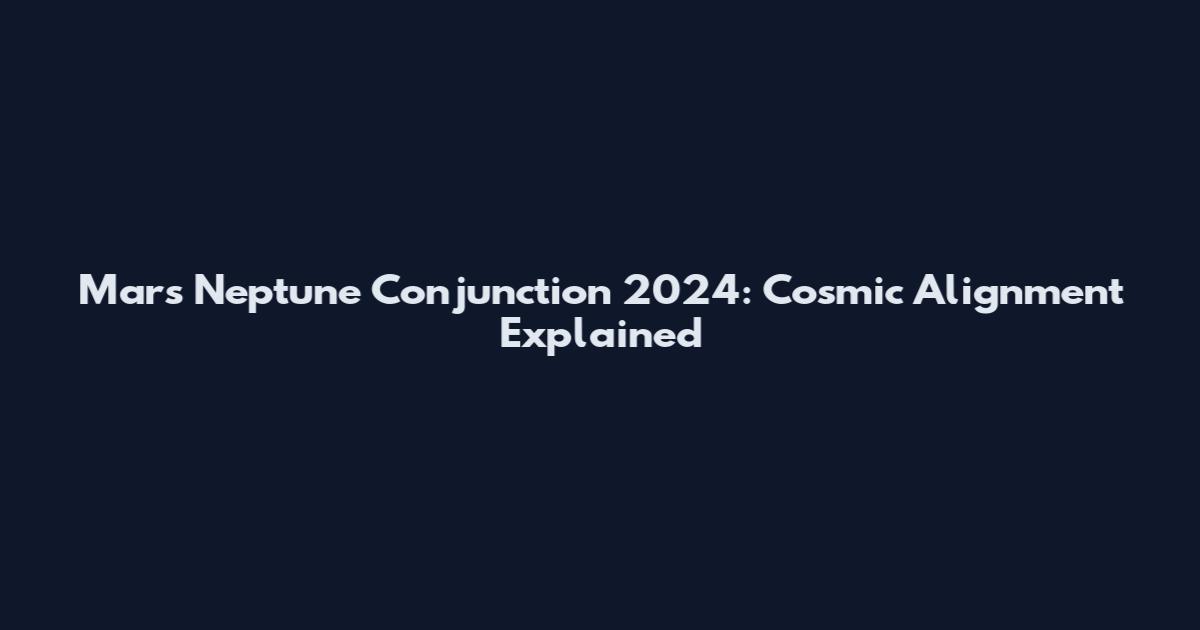 Mars Neptune Conjunction 2024: Cosmic Alignment Explained