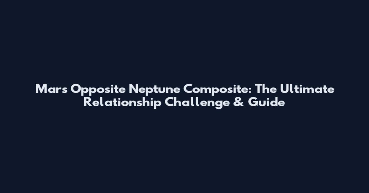 Mars Opposite Neptune Composite: The Ultimate Relationship Challenge & Guide