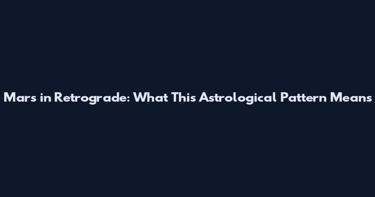Mars in Retrograde: What This Astrological Pattern Means
