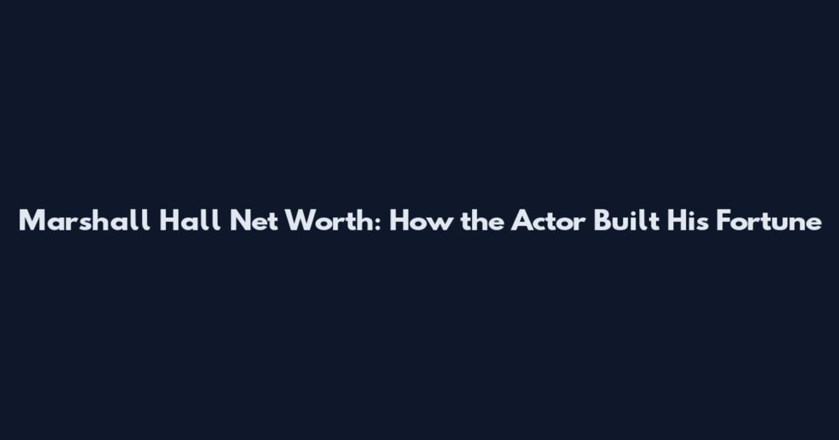Marshall Hall Net Worth: How the Actor Built His Fortune