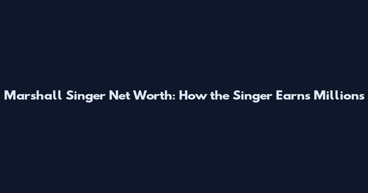 Marshall Singer Net Worth: How the Singer Earns Millions