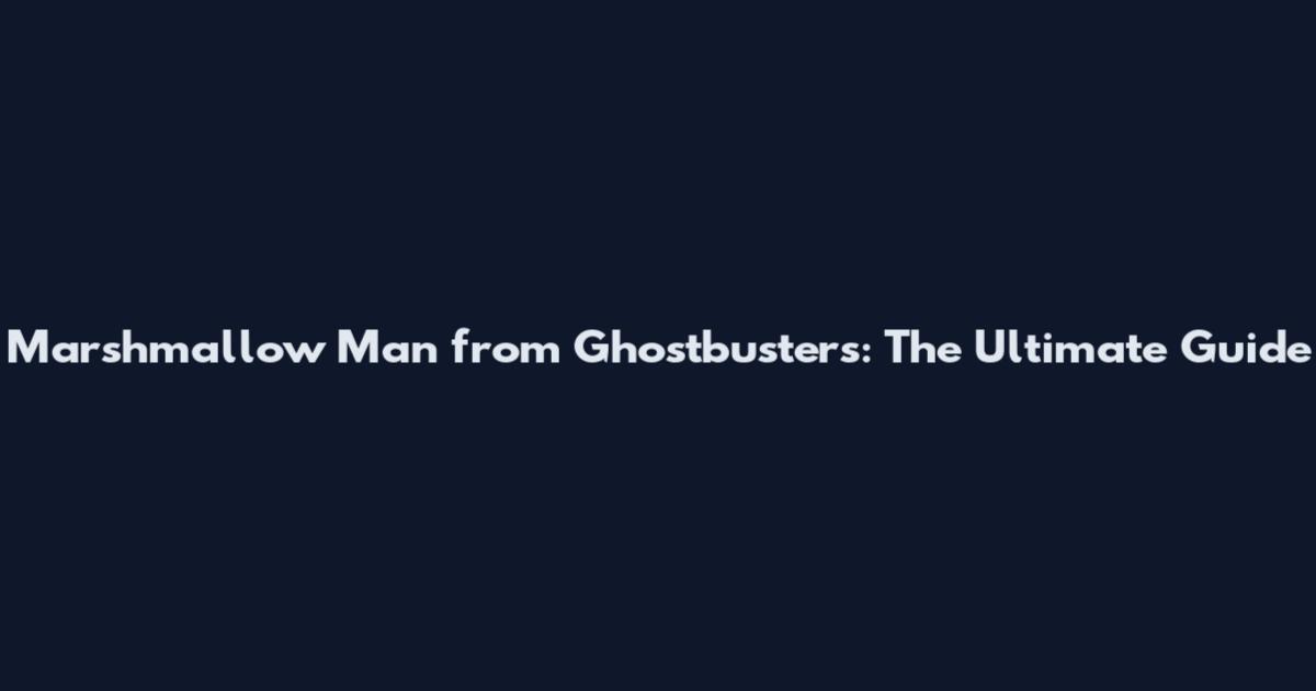 Marshmallow Man from Ghostbusters: The Ultimate Guide