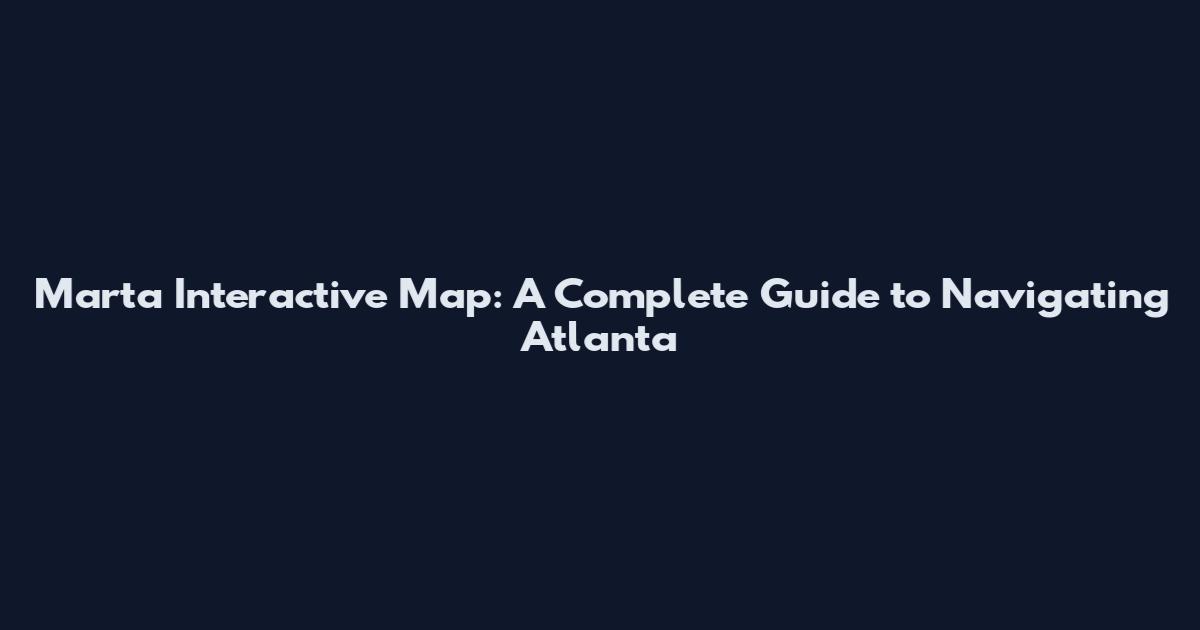 Marta Interactive Map: A Complete Guide to Navigating Atlanta
