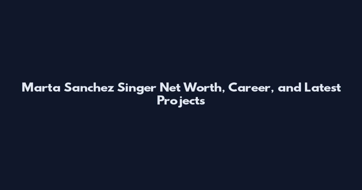 Marta Sanchez Singer Net Worth, Career, and Latest Projects
