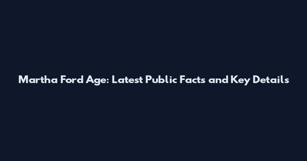Martha Ford Age: Latest Public Facts and Key Details
