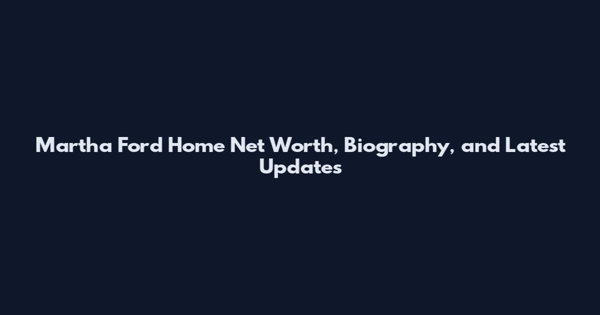 Martha Ford Home Net Worth, Biography, and Latest Updates