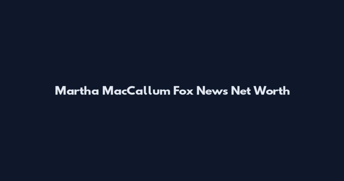 Martha MacCallum Fox News Net Worth