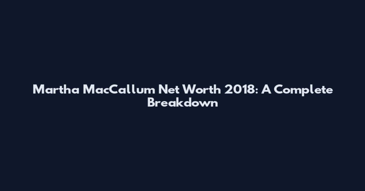 Martha MacCallum Net Worth 2018: A Complete Breakdown
