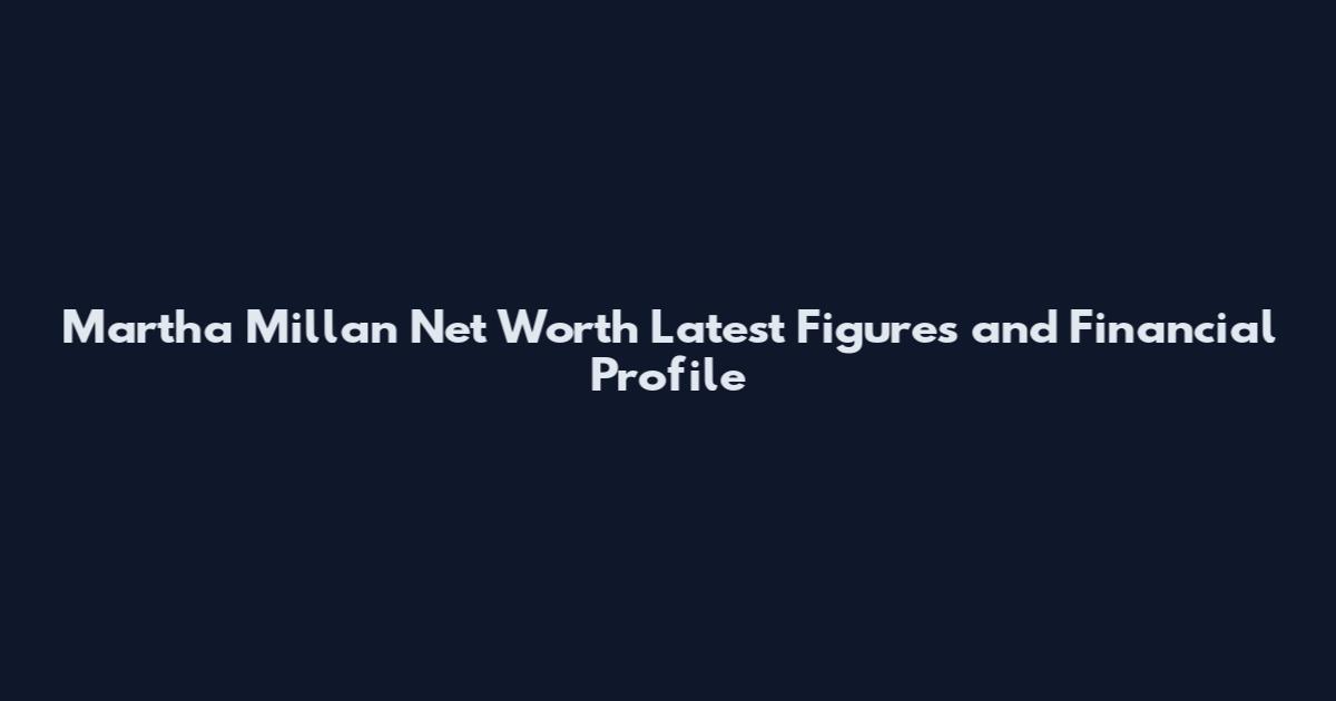 Martha Millan Net Worth Latest Figures and Financial Profile