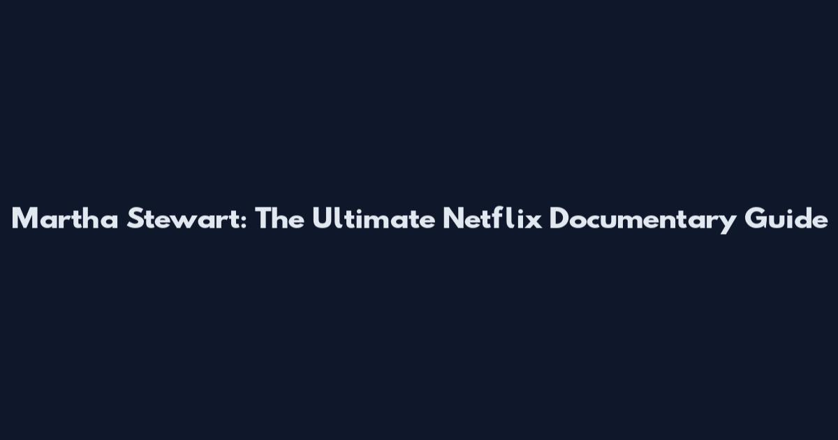 Martha Stewart: The Ultimate Netflix Documentary Guide