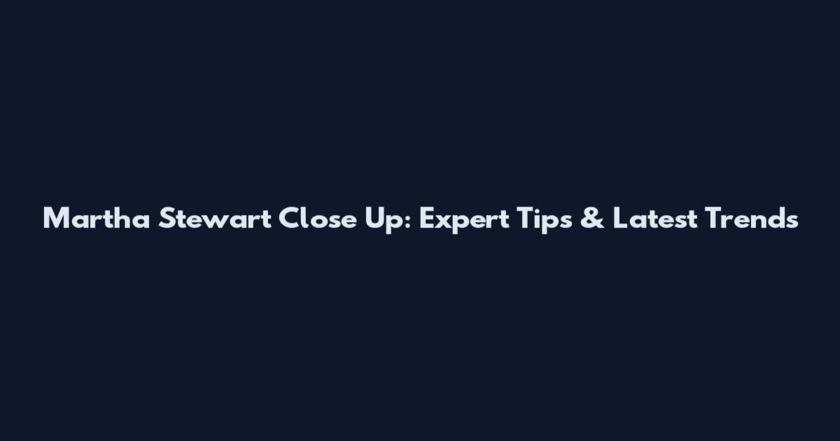 Martha Stewart Close Up: Expert Tips & Latest Trends