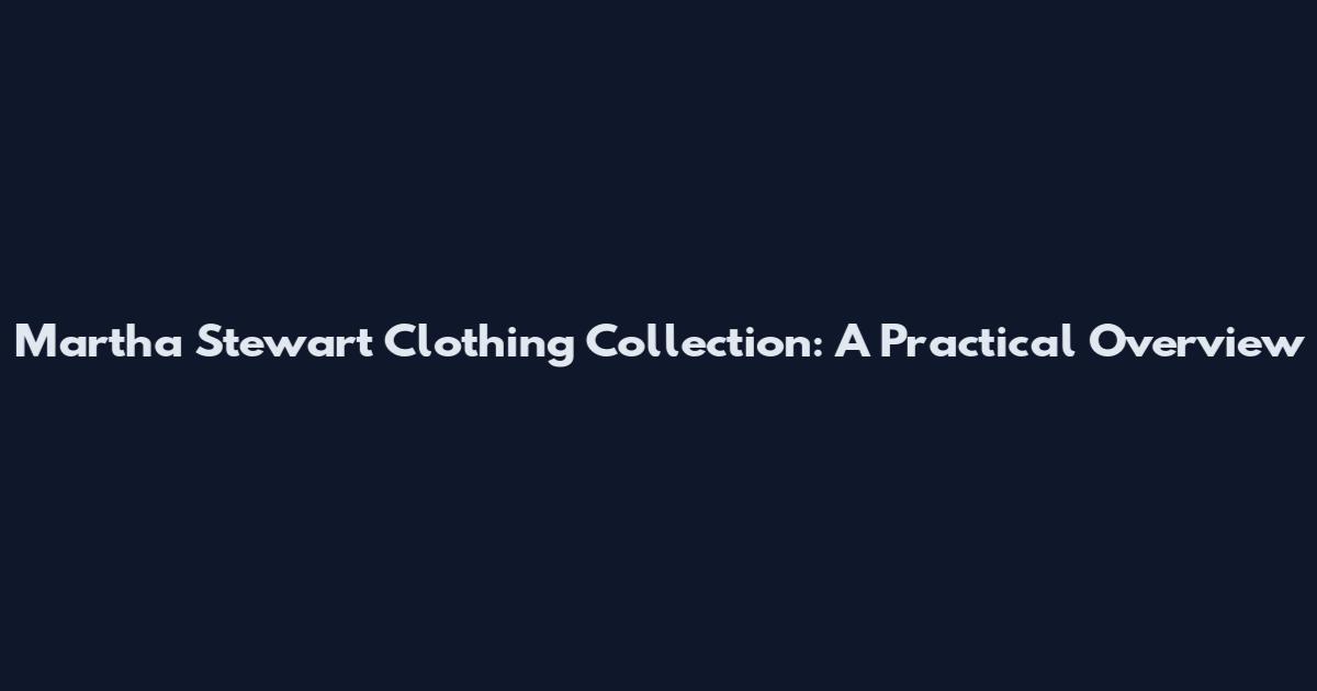Martha Stewart Clothing Collection: A Practical Overview