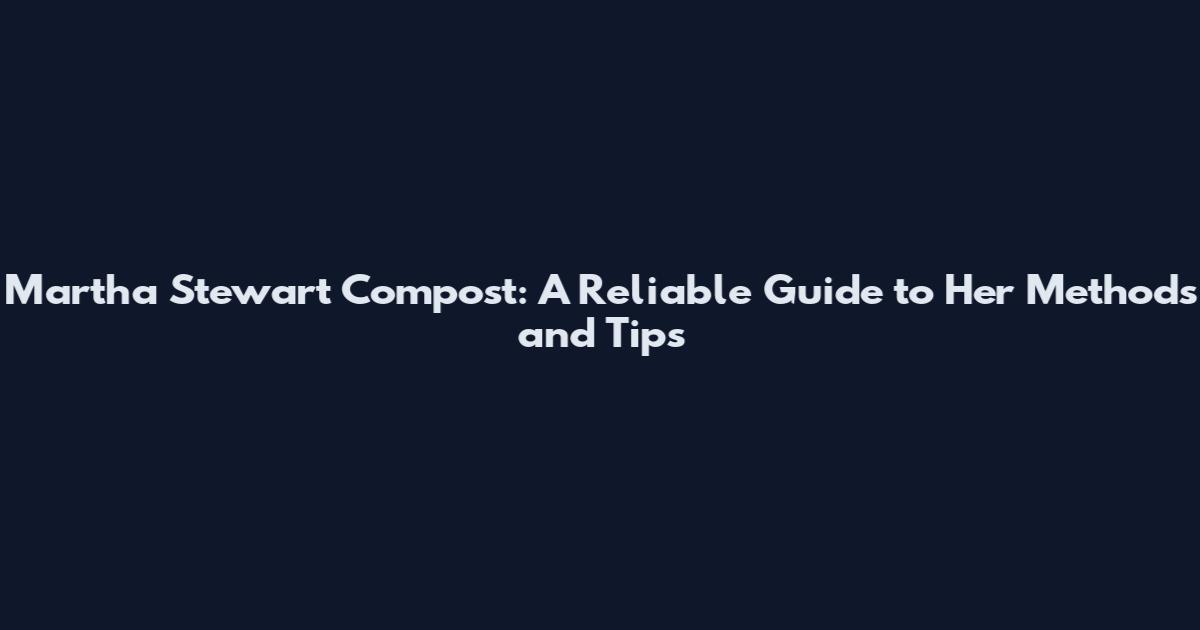 Martha Stewart Compost: A Reliable Guide to Her Methods and Tips