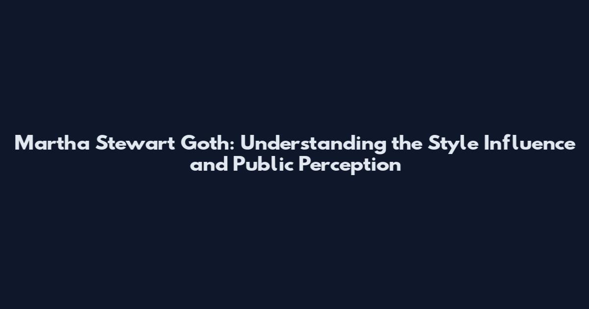 Martha Stewart Goth: Understanding the Style Influence and Public Perception