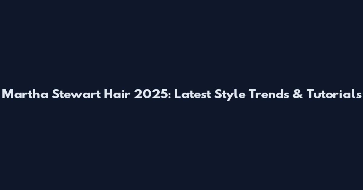 Martha Stewart Hair 2025: Latest Style Trends & Tutorials