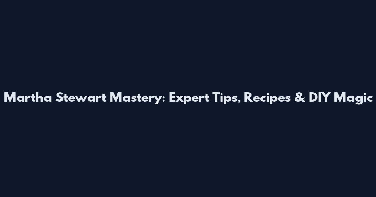 Martha Stewart Mastery: Expert Tips, Recipes & DIY Magic