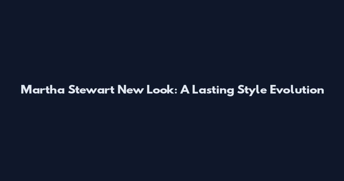 Martha Stewart New Look: A Lasting Style Evolution