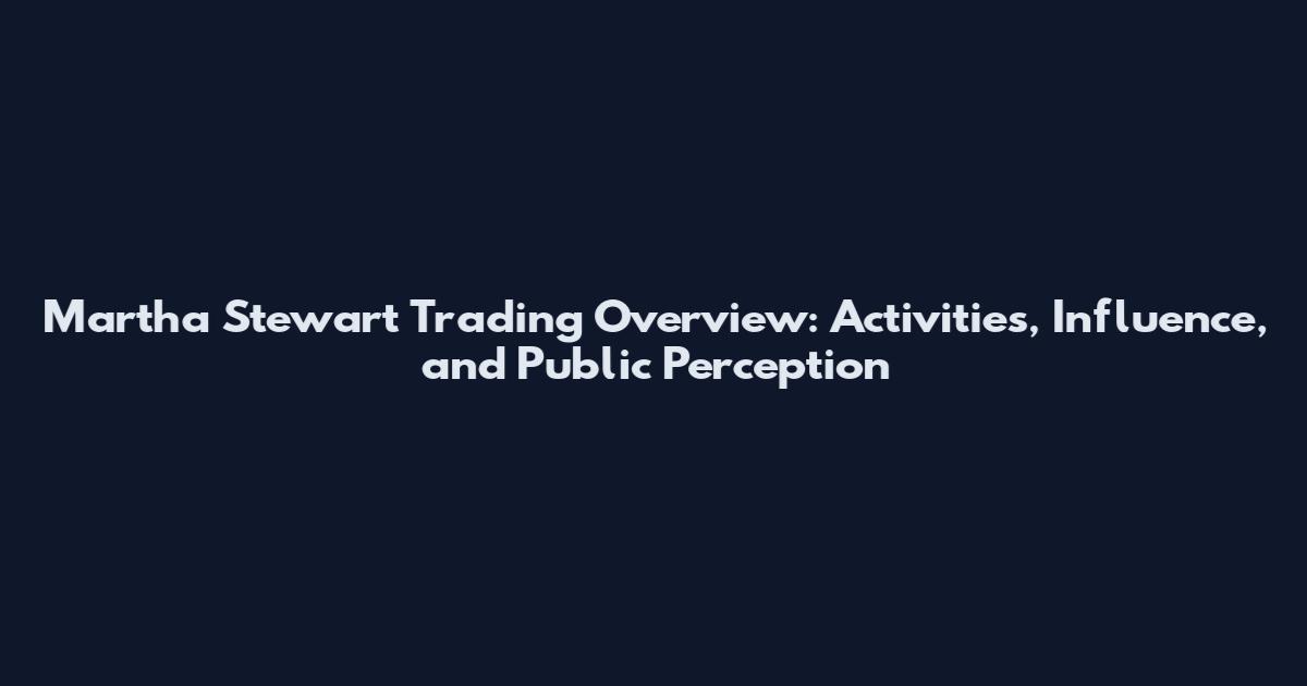 Martha Stewart Trading Overview: Activities, Influence, and Public Perception