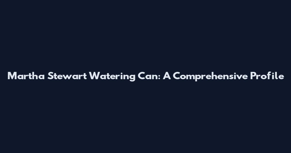 Martha Stewart Watering Can: A Comprehensive Profile