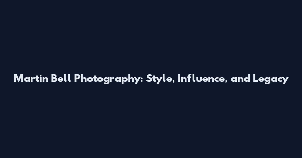 Martin Bell Photography: Style, Influence, and Legacy