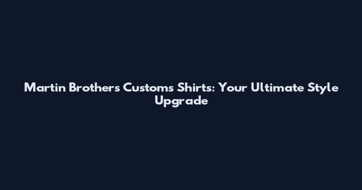Martin Brothers Customs Shirts: Your Ultimate Style Upgrade