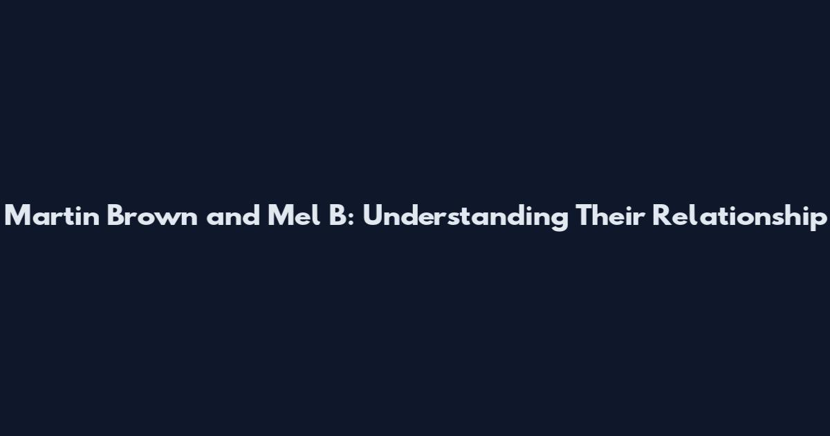 Martin Brown and Mel B: Understanding Their Relationship