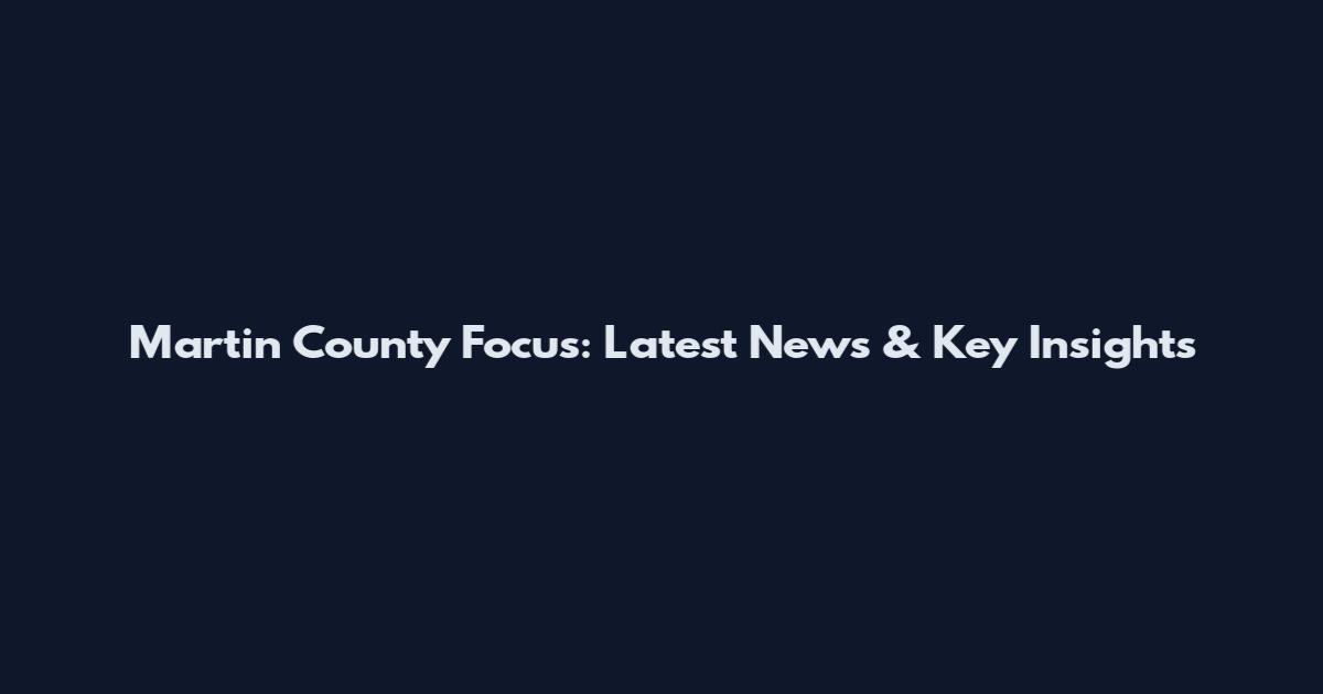 Martin County Focus: Latest News & Key Insights