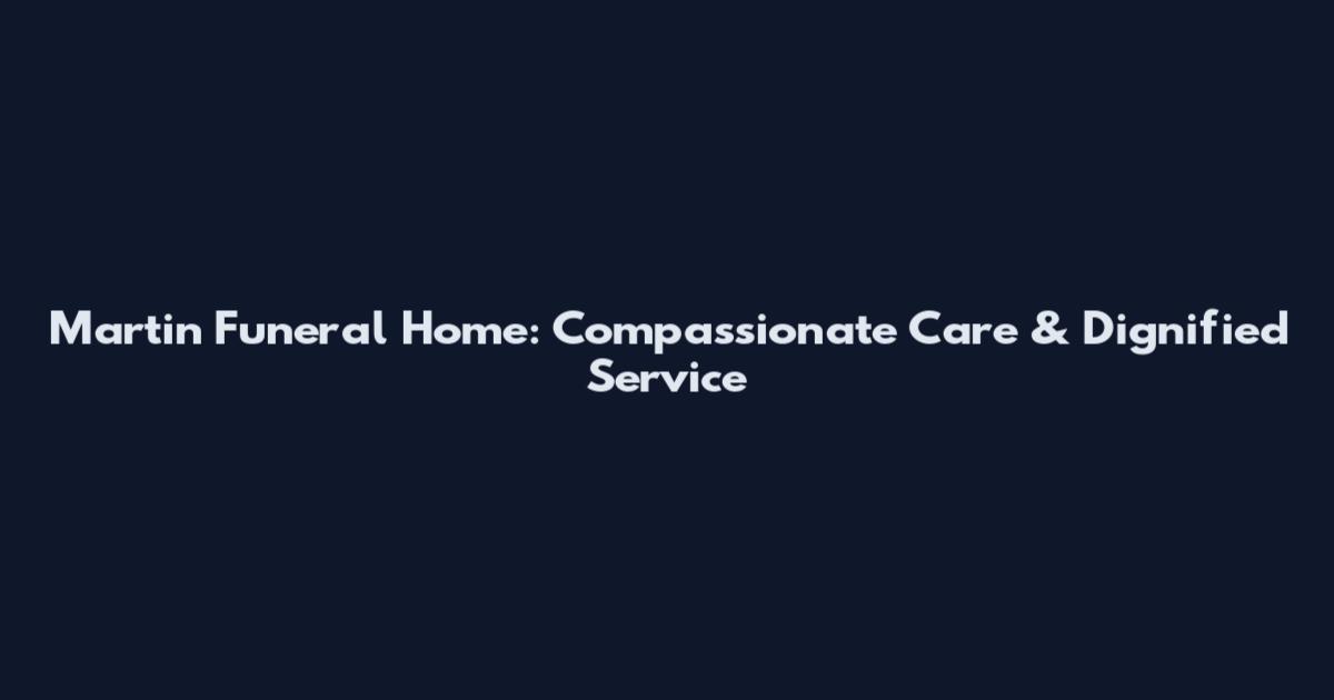 Martin Funeral Home: Compassionate Care & Dignified Service