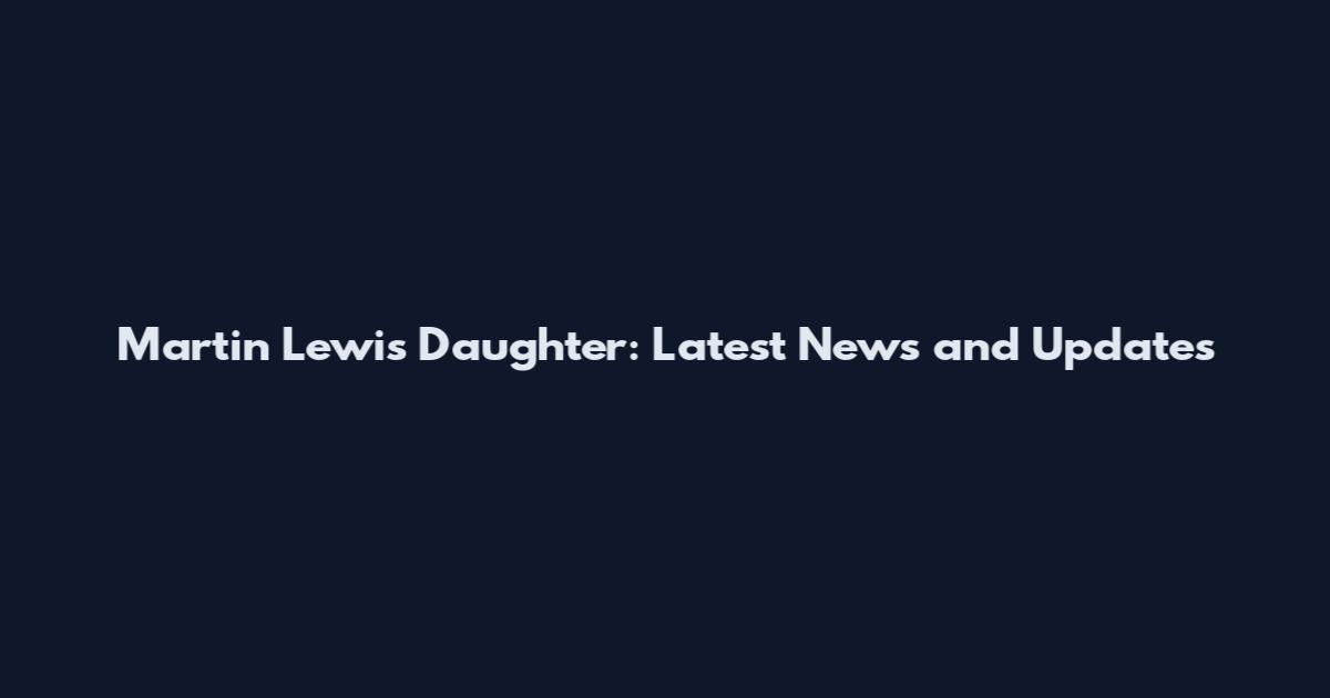 Martin Lewis Daughter: Latest News and Updates