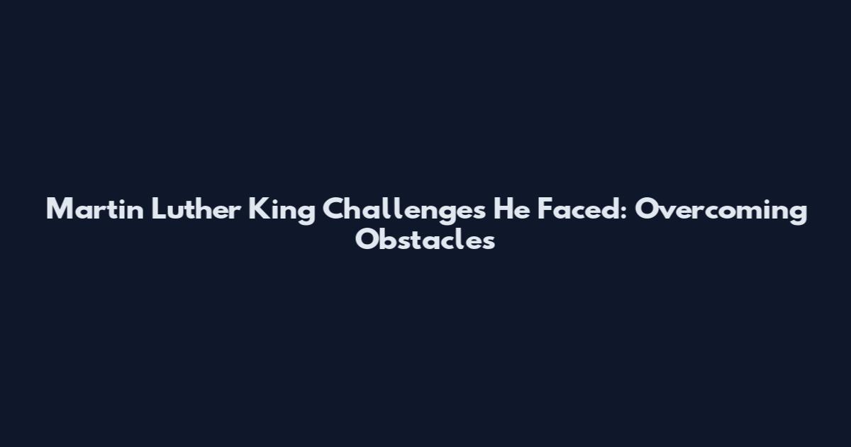 Martin Luther King Challenges He Faced: Overcoming Obstacles