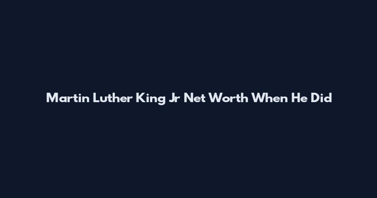 Martin Luther King Jr Net Worth When He Did