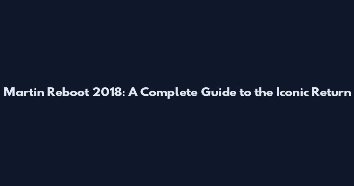 Martin Reboot 2018: A Complete Guide to the Iconic Return