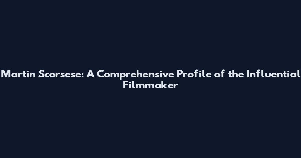 Martin Scorsese: A Comprehensive Profile of the Influential Filmmaker