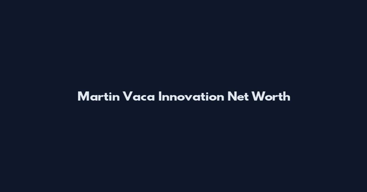 Martin Vaca Innovation Net Worth