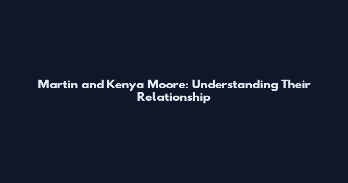 Martin and Kenya Moore: Understanding Their Relationship