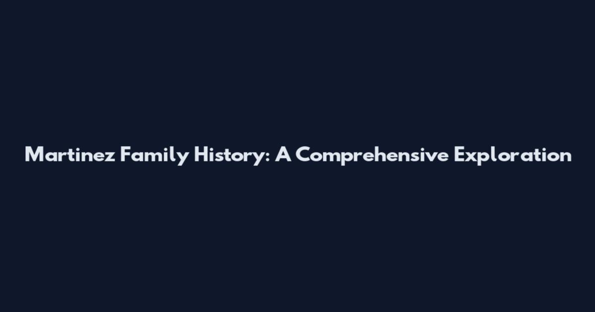 Martinez Family History: A Comprehensive Exploration