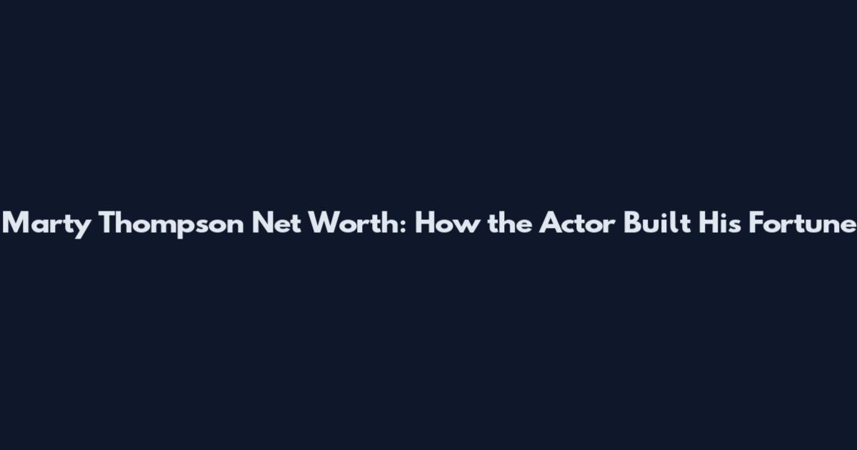 Marty Thompson Net Worth: How the Actor Built His Fortune