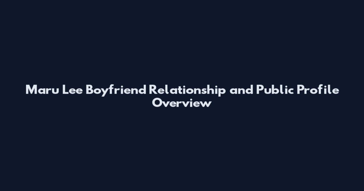 Maru Lee Boyfriend Relationship and Public Profile Overview