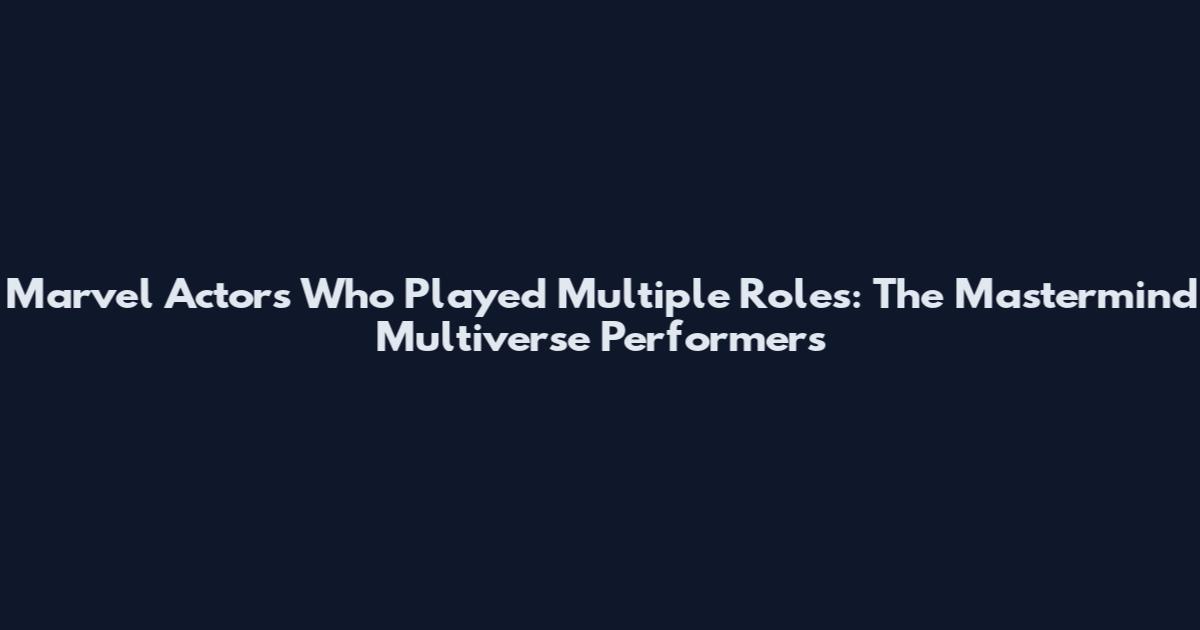 Marvel Actors Who Played Multiple Roles: The Mastermind Multiverse Performers