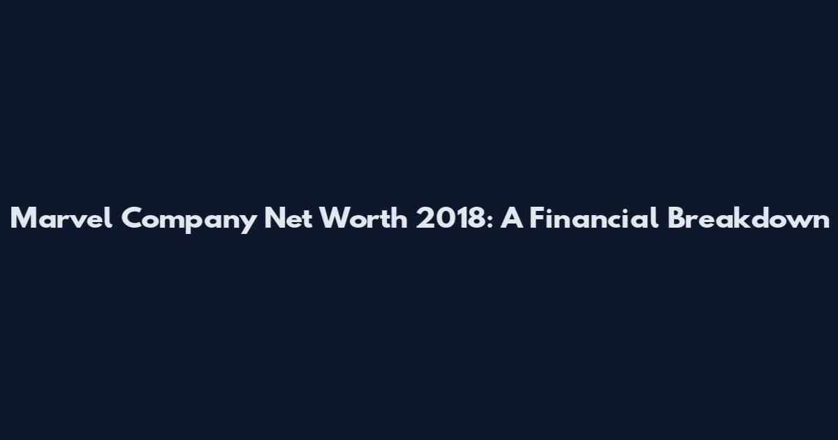 Marvel Company Net Worth 2018: A Financial Breakdown
