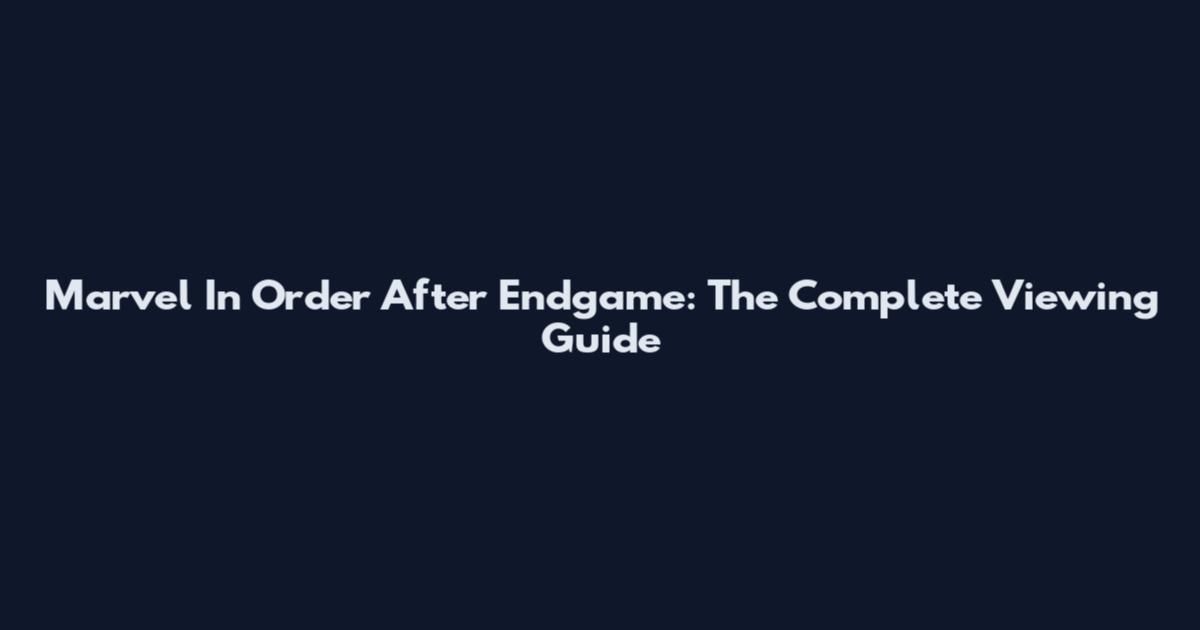 Marvel In Order After Endgame: The Complete Viewing Guide