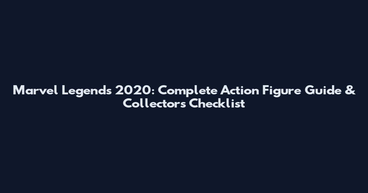 Marvel Legends 2020: Complete Action Figure Guide & Collectors Checklist