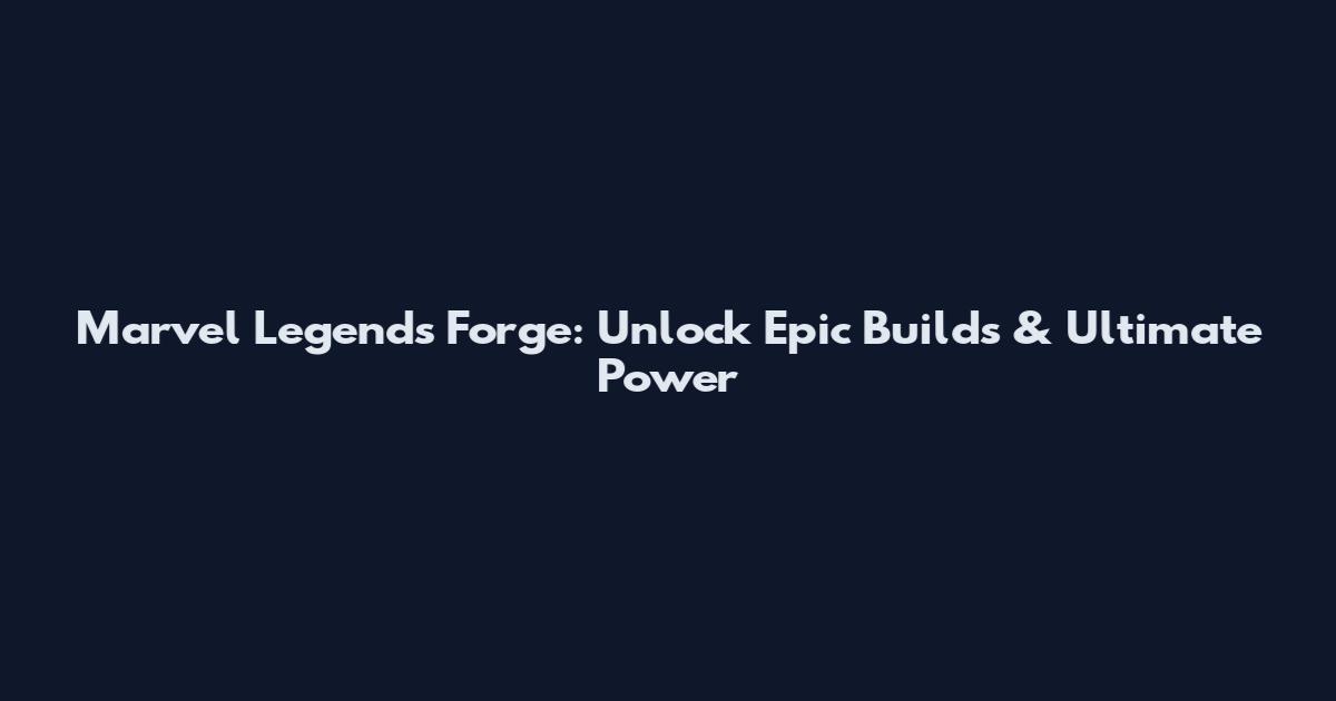 Marvel Legends Forge: Unlock Epic Builds & Ultimate Power