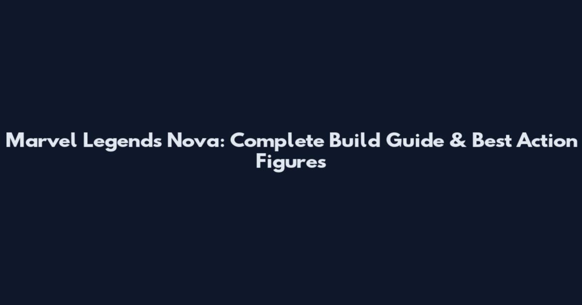Marvel Legends Nova: Complete Build Guide & Best Action Figures
