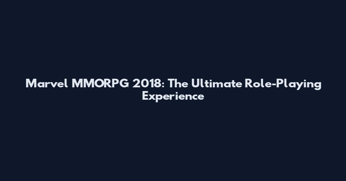 Marvel MMORPG 2018: The Ultimate Role-Playing Experience