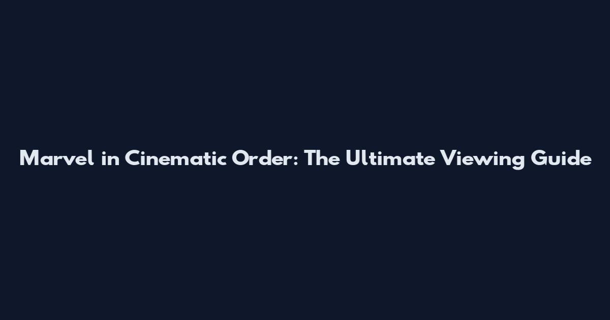 Marvel in Cinematic Order: The Ultimate Viewing Guide