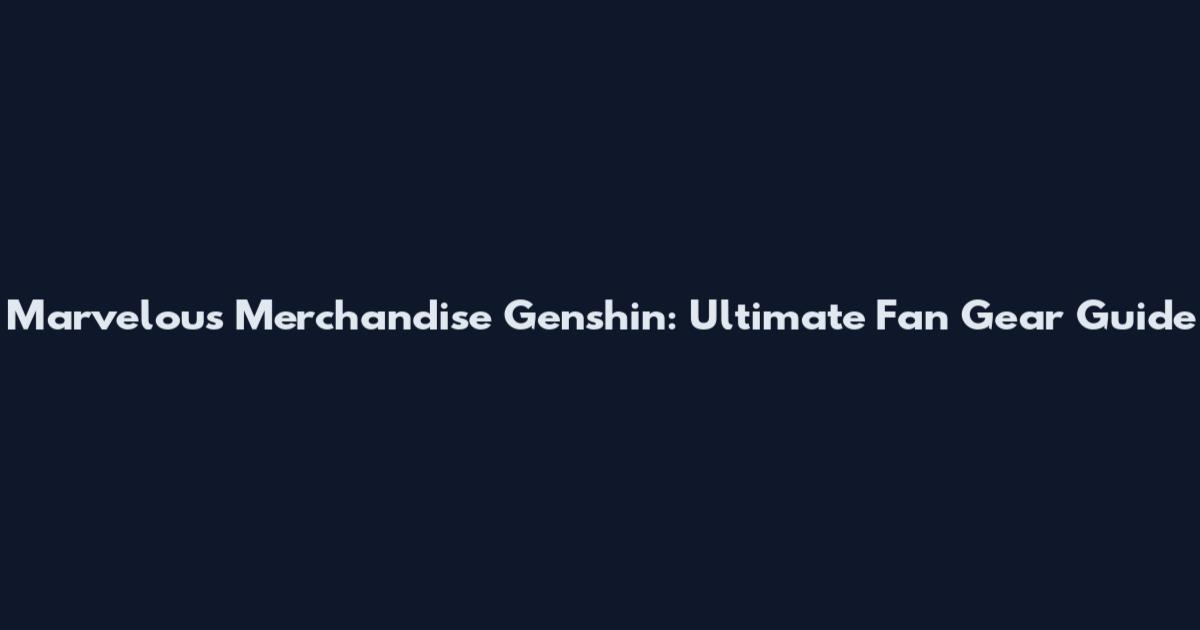Marvelous Merchandise Genshin: Ultimate Fan Gear Guide