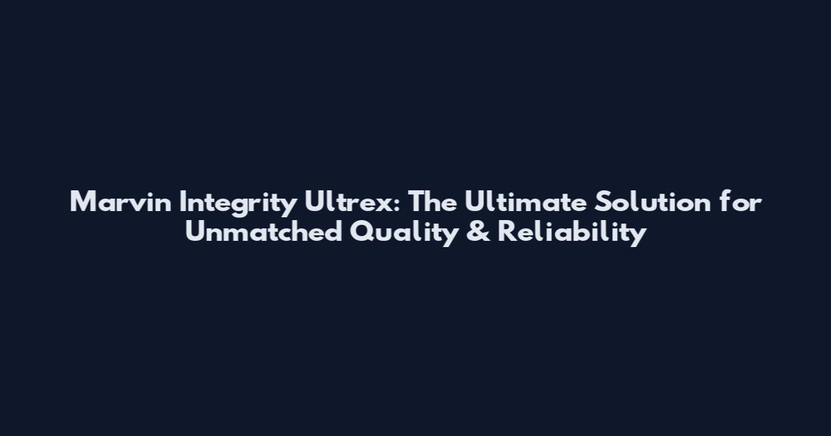 Marvin Integrity Ultrex: The Ultimate Solution for Unmatched Quality & Reliability