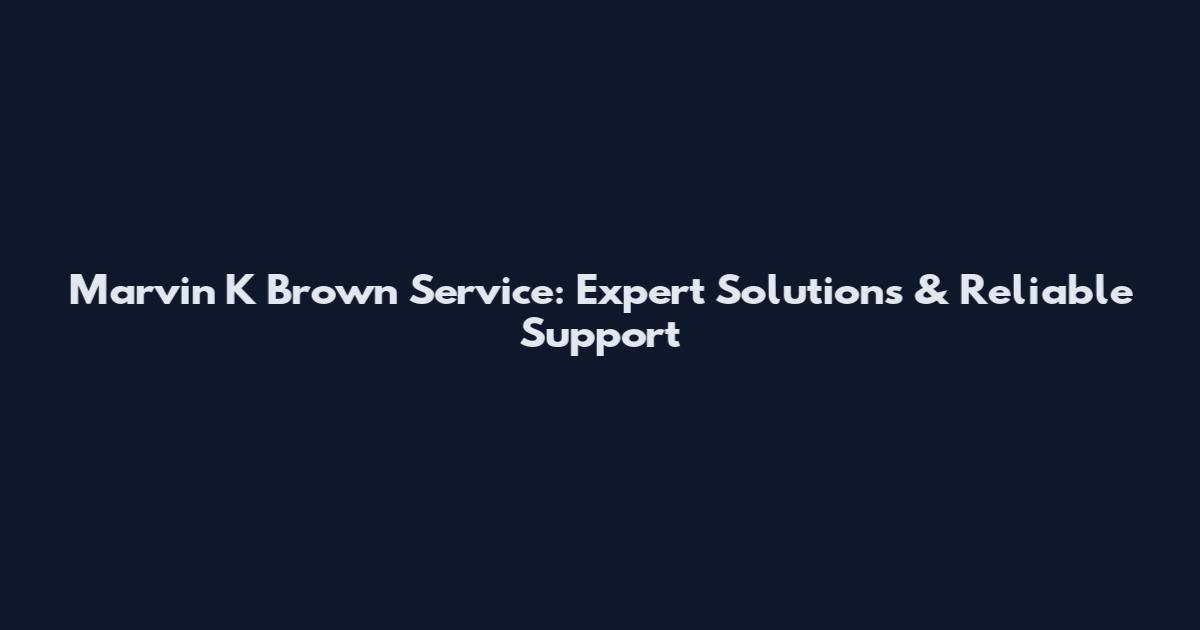 Marvin K Brown Service: Expert Solutions & Reliable Support